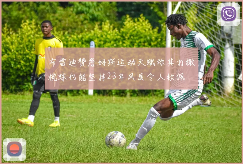 布雷迪赞詹姆斯运动天赋称其打橄榄球也能坚持23年风度令人钦佩