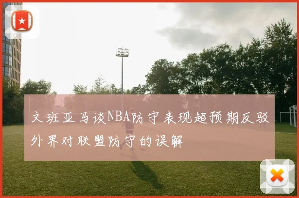 文班亚马谈NBA防守表现超预期反驳外界对联盟防守的误解