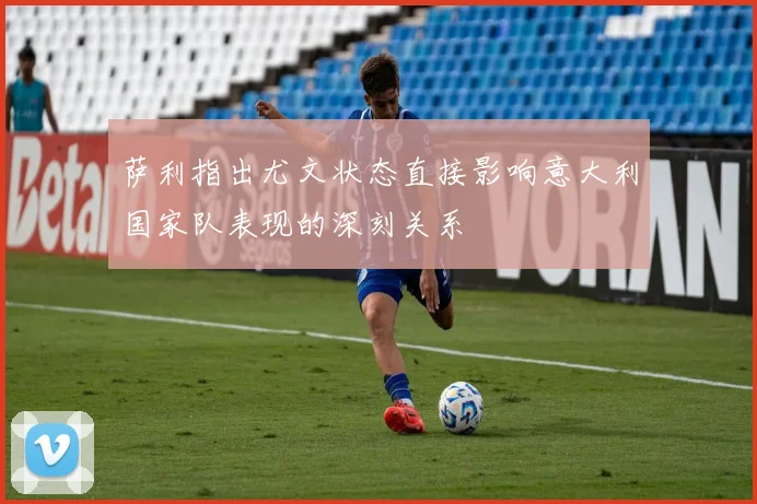 萨利指出尤文状态直接影响意大利国家队表现的深刻关系