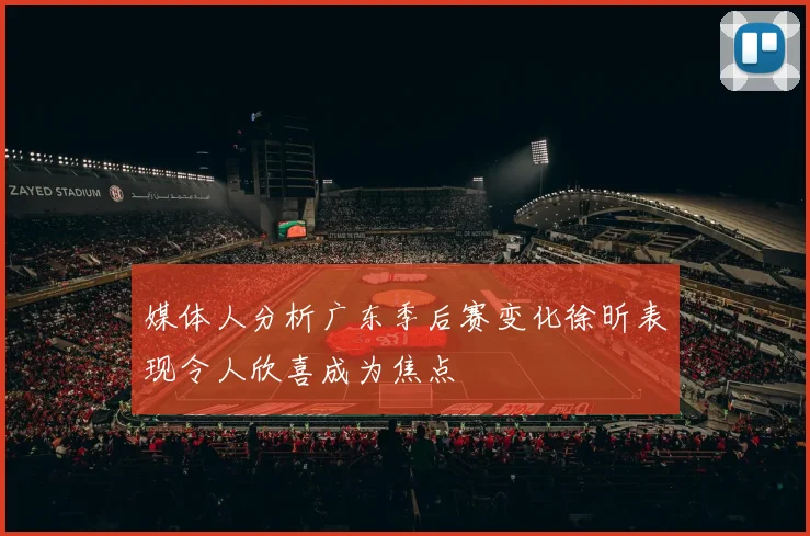 媒体人分析广东季后赛变化徐昕表现令人欣喜成为焦点
