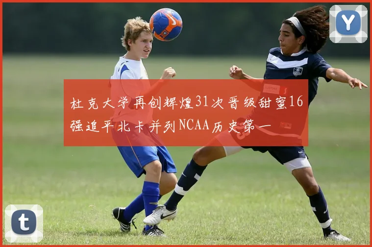杜克大学再创辉煌31次晋级甜蜜16强追平北卡并列NCAA历史第一