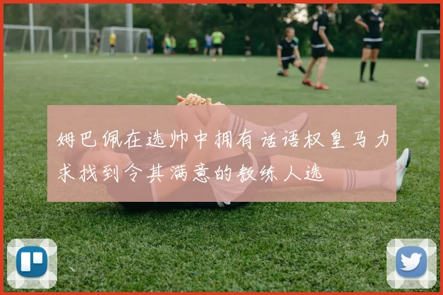 姆巴佩在选帅中拥有话语权皇马力求找到令其满意的教练人选
