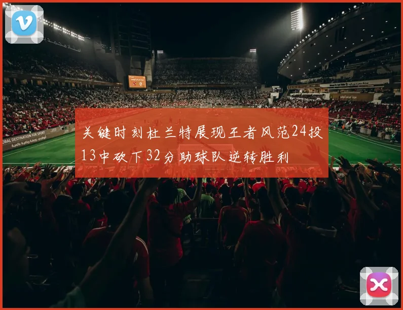 关键时刻杜兰特展现王者风范24投13中砍下32分助球队逆转胜利