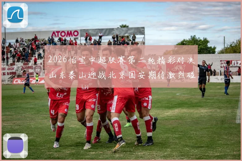 2026怡宝中超联赛第二轮精彩对决山东泰山迎战北京国安期待激烈碰撞