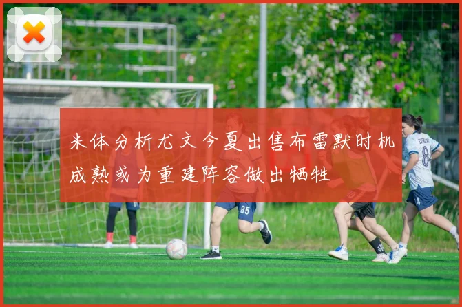 米体分析尤文今夏出售布雷默时机成熟或为重建阵容做出牺牲