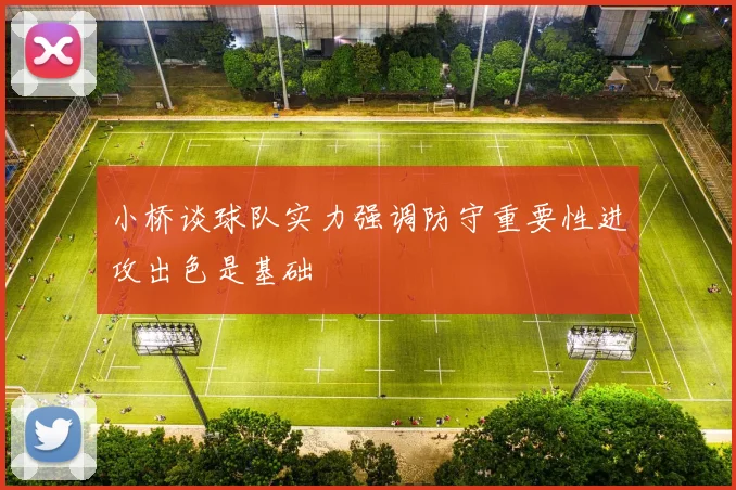 小桥谈球队实力强调防守重要性进攻出色是基础