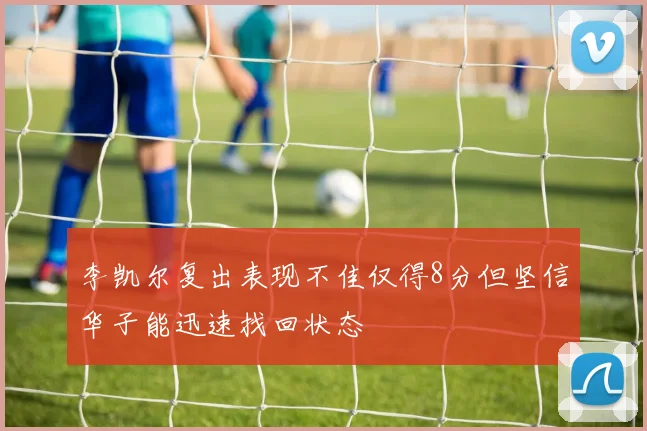 李凯尔复出表现不佳仅得8分但坚信华子能迅速找回状态