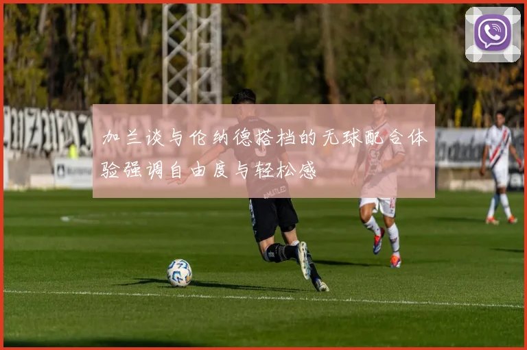 加兰谈与伦纳德搭档的无球配合体验强调自由度与轻松感