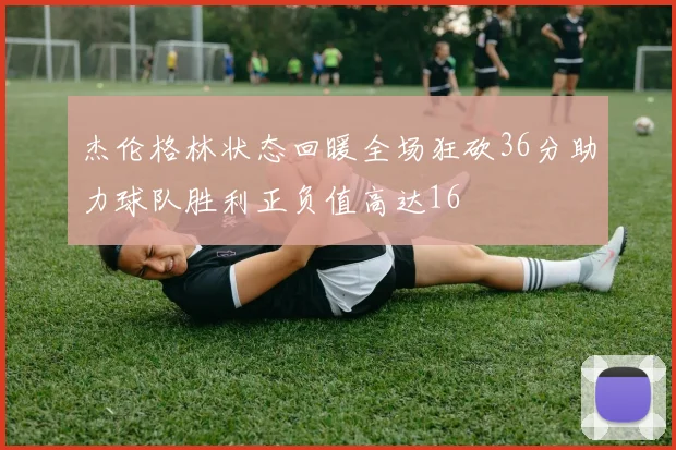 杰伦格林状态回暖全场狂砍36分助力球队胜利正负值高达16