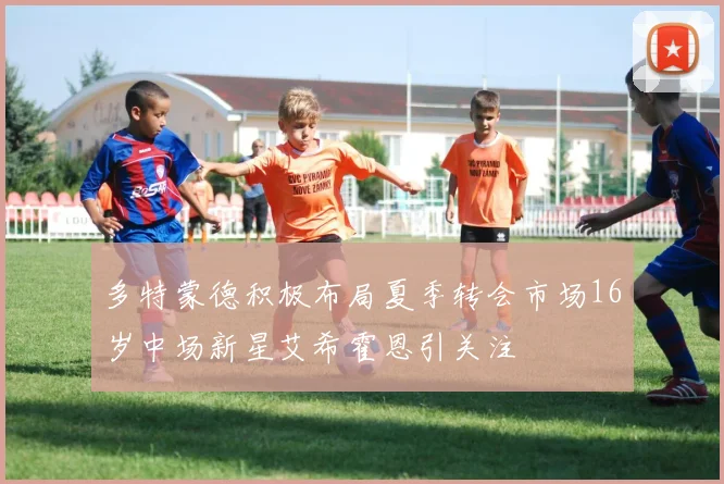多特蒙德积极布局夏季转会市场16岁中场新星艾希霍恩引关注