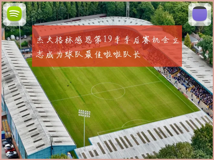 杰夫格林感恩第19季季后赛机会立志成为球队最佳啦啦队长